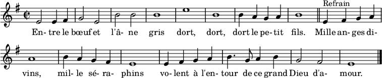 
\header { tagline = ##f }
\score { \new Staff
  \relative c' { \set Staff.midiInstrument = #"flute"
    \key e \minor
    \time 2/2
    
     e2 e4 fis g2 e b' b b1 e b
     b4 a g a b1 \bar "||"
     
     e,4^"Refrain" fis g a a1 b4 a g fis
     e1 e4 fis g a b4. g8 a4 b g2 fis e1 \bar "|."
  }
  \addlyrics {
     En- tre le bœuf et l'â- ne gris dort, dort, dort le pe- tit fils.
     Mille an- ges di- vins, mil- le sé- ra- phins vo- lent à l'en- tour de ce grand Dieu d'a- mour.
  }
  \layout { indent = 0 \set Score.tempoHideNote = ##t \context { \Score \remove "Bar_number_engraver" } }
  \midi { \tempo 2 = 90 }
}
