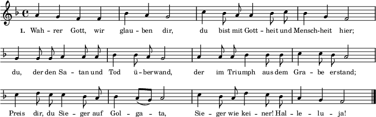  
{ \key f \major \time 4/4 \autoBeamOff \tiny
a'4 g'4 f'4 f'4 bes'4 a'4 g'2 c''4 bes'8 a'8 a'4 bes'8 c''8 bes'4 g'4 f'2 \break 
\override Score.BarNumber #'transparent = ##t \override Staff.Clef #'break-visibility = ##(#f #f #f) 
g'4 g'8 g'8 a'4 a'8 a'8 bes'4 bes'8 a'8 g'2 a'4 a'8 a'8 bes'4 bes'8 bes'8 c''4 c''8 bes'8 a'2 \break
c''4 d''8 c''8 c''4 bes'8 a'8 bes'4 \autoBeamOn a'8( g'8) a'2 \autoBeamOff c''4 bes'8 a'8 d''4 c''8 bes'8 a'4 g'4 f'2 \bar "|." }
\addlyrics { \tiny \set stanza = #"1. " Wah -- rer Gott, wir glau -- ben dir, du bist mit Gott -- heit und Mensch -- heit hier; du, der den Sa -- tan und Tod ü -- ber -- wand, der im Tri -- umph aus dem Gra -- be er -- stand; Preis dir, du Sie -- ger auf Gol -- ga -- ta, Sie -- ger wie kei -- ner! Hal -- le -- lu -- ja! }  
