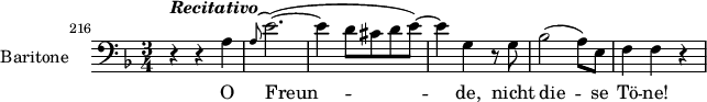 
\layout { indent = 2.5\cm }
\relative c' {
   \set Staff.instrumentName = #"Baritone"
   \set Staff.midiInstrument = #"voice oohs"
   \set Score.currentBarNumber = #216
   \bar ""
   \clef bass
   \key d \minor
   \time 3/4
   \set Score.tempoHideNote = ##t \tempo 4 = 104
   r4^\markup { \bold { \italic { Recitativo } } } r a
   \grace { a8^( } e'2.)(~
   e4 d8 cis d e)~
   e4 g,4 r8 g
   bes2( a8) e
   f4 f r
   }
   \addlyrics { O Freun -- de, nicht die -- se Tö -- ne! }
