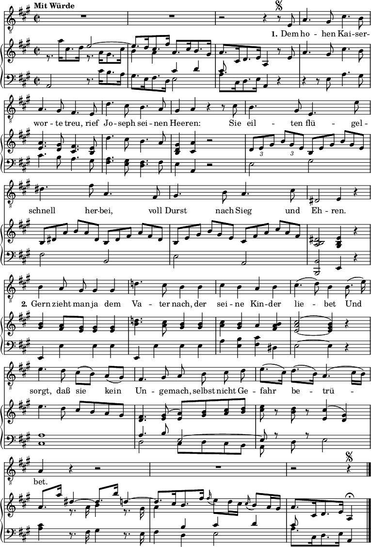 
\paper { tagline = ##f}
\layout { indent = 0 \context { \Score \remove "Bar_number_engraver" } }

global = { \key a \major \time 2/2 \tempo "Mit Würde" \autoPageBreaksOff }

tenorVoice = \relative c { \global \autoBeamOff
  R1*2 | r2 r4 r8\segno e | a4. gis8 cis4. b8 | a4. gis8 fis4. e8 | d'4. cis8 b4. a8 | gis4 a
  r r8 cis | b4. gis8 e4. e'8 | dis4. fis8 a,4. fis8 | gis4. b8 a4. cis8 | dis,2 e4 r |
  b'4 a8 gis  gis4 gis | d'!4. cis8 b4 b | cis b a b | cis4. (d8) b4
  b8. (e16) | e4. d8 cis ([b]) a ([gis]) | fis4. gis8 a b cis d | e8. ([cis16]) d8. ([b16]) a4. (cis16 [b]) | a4 r r2 | R1 | r2 r4 \segno \bar "|."
}

verse = \lyricmode { \set stanza = #"1."
  Dem ho -- hen Kai -- ser -- wor -- te treu,
  rief Jo -- seph sei -- nen Hee -- ren:
  Sie eil -- ten flü -- gel -- schnell her -- bei,
  voll Durst nach Sieg und Eh -- ren.
  \set stanza = #"2."
  Gern zieht man ja dem Va -- ter nach,
  der sei -- ne Kin -- der lie -- bet
  Und sorgt, daß sie kein Un -- ge -- mach,
  selbst nicht Ge -- fahr be -- trü -- bet. 
}

right = \relative c'' { \global
  << { s2 e2~ | e8. d16 cis8. fis16 a,8. cis16 b8. gis16 } \\ { r8. a'16 cis,8. d16 r8. a16 gis8. cis16 | b4 a s2 } >>
  | a8. cis,16 d8. e16 a,4 r8
  e'8 | a4. gis8 cis4. b8 | <a e>4. <gis d>8 <fis cis>4. <e b>8 | d'4. cis8 b4. a8 | <gis d b>4 <a cis,> r2 |
  \tuplet 3/2 4 { \override TupletBracket.bracket-visibility = ##f \tupletDown 
                  \set Timing.baseMoment = #(ly:make-moment 1/4)
                  \set Timing.beamExceptions = #'()
                  \set Timing.beatStructure = 1,1,1,1
    d,8 e gis b gis e \omit TupletNumber \omit TupletBracket b e gis b gis e |
    b dis a' b a dis, b dis fis a fis dis |
    b e gis b gis e cis fis a cis a fis } |
  <dis b a>2 <e b gis>4 r | <b' gis> <a fis>8 <gis e> <gis e>4 <gis e> |
  <d'! b>4. <cis a>8 <b gis>4 <b gis> | <cis a> <b gis> a <b a fis> | <cis a e~>2 ^(<b gis e>4) r |
  e4. d8 cis [b a gis] | <fis d>4. <gis e>8 ^(<a e>) [<b gis> <cis a> <d b>] |
  <e cis> r <d b> r <cis e,>4 ^(<gis d>) |
  << { a8. a'16 dis,4~ dis8. b'16 d,4~ | d8. [cis16 b8. fis'16] } \\ { s4 r8. a,16 b4 r8. gis16 | a4 } >>
  \grace fis'16 (e8) d16 cis \grace cis16 (b8) a16 gis |
  a8. [cis,16 d8. e16] a,4\fermata \bar "|."
}

left = \relative c { \global
  a2 r8. cis'16 b8. a16 | gis8. e16 fis8. d16 << { \stemDown e2 | a8. cis,16 d8. e16 } \\ { \stemUp cis'4 d | cis8 } >> a,4 r4 |
  r4 r8 e' a4. gis8 | cis4. b8 a4. gis8 | <a fis>4. <gis e>8 <fis d>4. fis8 | e4 a, r2 |
  e'2 gis | fis b, | e a, | <b b,> e,4 r |
  e4 e' e e | e,4 e' e e | a <b e,> <cis fis,> dis, | e2~ e4 r | <a cis,>1 |
  << { a4. b8 e,2~ | e8 r \stemNeutral d r e2 | <cis' a>4 r8. fis,16 gis4 r8. e16 | fis4 \stemUp b cis d | cis8 } \\
     { d,2 cis8 [d cis b] |a s8 s4 s2 | s4 r8. s16 s4 r8. s16 | s4 d e2 | a8. [cis,16 d8. e16] \stemUp a,4 } >> \bar "|."
}

tenorVoicePart = \new Staff \with { midiInstrument = "trumpet" }
  { \clef "G_8" \tenorVoice }
  \addlyrics { \verse }

pianoPart = \new PianoStaff <<
  \new Staff = "right" \with { midiInstrument = "acoustic grand" }
    { \clef "G"  \right }
  \new Staff = "left"  \with { midiInstrument = "acoustic grand" \consists "Merge_rests_engraver" }
    { \clef bass \left  }
>>

\score {
  <<
    \tenorVoicePart
    \pianoPart
  >>
  \layout { }
  \midi { \tempo 4=108 }
}
