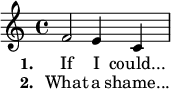 \relative c' { f2 e4 c } \addlyrics { \set stanza = #"1. " If I could... } \addlyrics { \set stanza = #"2. " What a shame... }