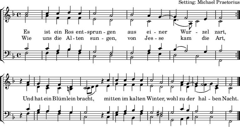 
\header { arranger = "Setting: Michael Praetorius" tagline = ##f }
\layout { indent = 0 \context { \Score \remove "Bar_number_engraver" } }
global = { \key f \major \time 4/4 \partial 2 }

soprano = \relative c'' {
  \global \set Staff.midiPanPosition = -0.5 \set midiInstrument = "violin"
  \repeat volta 2 { c2  | c4 c d c | c2 a | bes a4 g~ | g f2 e4 | f2 } \break
  r4 a | g e f d | c2 r4 c' | c c d c | c2 a | bes a4 g~ | g f2 e4 | f2 \bar "|."
}

alto = \relative c'' {
  \global \set Staff.midiPanPosition = 0.5 \set midiInstrument = "violin"
  \repeat volta 2 { a2  | a4 f f f | e2 d | d c | d4. (a8) c2 | c }
  r4 f | d c c b | c8 (d e4) r e | g f f f | e2 d | d f4 d | e (f g) c, | c2 \bar "|."
}

tenor = \relative c' {
  \global \set Staff.midiPanPosition = -1 \set midiInstrument = "viola"
  \repeat volta 2 { c2 | c4 a bes a | g2 f | f a4 c | bes (a2) g4 | a2 }
  r4 c | bes a a g | g2 r4 g | g a bes a | g2 fis | g c4 bes | a2 g | a2 \bar "|."
}

bass = \relative c {
  \global \set Staff.midiPanPosition = 1 \set midiInstrument = "cello"
  \repeat volta 2 { f2  | f4 f bes f | c2 d | bes f'4 e | d2 c | f, }
  r4 f' | g a f g | c,2 r4 c | e f bes, f' | c2 d | g, a4 bes | c2 c | f,2 \bar "|."
}

verse = \lyricmode {
  Es ist ein Ros ent -- sprun -- gen
  aus ei -- ner Wur -- zel zart,
  Und hat ein Blüm -- lein bracht,
  mit -- ten im kal -- ten Win -- ter,
  wohl zu der hal -- ben Nacht.
}
verseR = \lyricmode {
  Wie uns die Al -- ten sun -- gen,
  von Jes -- se kam die Art,
}

\score {
  \new ChoirStaff <<
    \new Staff \with { \consists "Merge_rests_engraver" }
    <<
      \new Voice = "soprano" { \voiceOne \soprano }
      \addlyrics { \verse }
      \addlyrics { \verseR }
      \new Voice = "alto" { \voiceTwo \alto }
    >>
    \new Staff \with { \consists "Merge_rests_engraver" }
    <<
      \clef bass
      \new Voice = "tenor" { \voiceOne \tenor }
      \new Voice = "bass" { \voiceTwo \bass }
    >>
  >>
  \layout { }
}
\score { \unfoldRepeats { << \soprano \\ \alto \\ \tenor \\ \bass >> }
  \midi {
    \tempo 4=100
    \context { \Score midiChannelMapping = #'instrument }
    \context { \Staff \remove "Staff_performer" }
    \context { \Voice \consists "Staff_performer" }
  }
}
