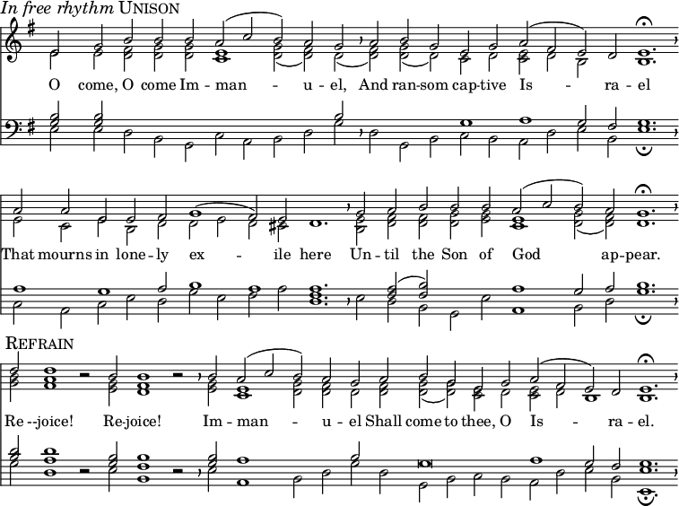 
divisio = {
  \override BreathingSign.Y-offset = #0
  \override BreathingSign.minimum-X-extent = #'(-1.0 . 0.0)
  \override BreathingSign.minimum-Y-extent = #'(-2.5 . 2.5)
  }
maxima = {
  \divisio
  %\once \override BreathingSign.stencil = #ly:breathing-sign::divisio-maxima
  \breathe
}
finalis = {
  \divisio
  %\once \override BreathingSign.stencil = #ly:breathing-sign::finalis
  \breathe
}
\header { tagline = ##f }
\score {
  <<
    \language "english"
    \new Staff \with {
        \remove "Time_signature_engraver"
        \remove "Bar_engraver"
        midiInstrument = "church organ"
        \consists "Merge_rests_engraver"
        }
      <<
        \key g \major
        \new Voice = "melody" {
          \voiceOne
          \relative c' {
            e2 \mark \markup { \italic "In free rhythm" \smallCaps Unison } g b b b a( c b) a g \maxima
            a b g e g a( fs e) d e1.\fermata \finalis
            a2 a e e fs g1( fs2) e d1. \maxima
            g2 a b b b a( c b) a g1.\fermata \finalis \break
            d'2 \mark \markup { \smallCaps Refrain } d1 r2 b2 b1 r2 \maxima
            b2 a( c b) a g a b g e g a( fs e) d e1. \fermata \finalis
            }
          }
          \addlyrics {
            O come, O come Im -- man -- u -- el,
            And ran -- som cap -- tive Is -- ra -- el
            That mourns in lone -- ly ex -- ile here
            Un -- til the Son of God ap -- pear.
            Re --joice! Re -- joice! Im -- man -- u -- el
            Shall come to thee, O Is -- ra -- el.
          }
        \new Voice {
          \voiceTwo
          \relative c' {
            e2 e <<d fs>> <<d g>> <<d g>> <<c,1 e1>> <<d2 g2(>> <<d fs)>> d( \maxima
            <<d fs)>> <<g d(>> d) c d <<c e>> d b s b1. \finalis
            e2 c e b d d e d cs s1. \maxima
            <<b2 e2>> <<d fs>> <<d fs>> <<d g>> <<e g>> <<c,1 e1>> <<d2( g2>> <<d) fs>> d1. \finalis
            <<g2 b2>> <<fs1 a1>> r2 <<e2 g2>> <<d1 fs1>> r2 \maxima
            <<e2 g2>> <<c,1 e1>> <<d2 g2>> <<d fs>> d <<d fs>> <<d( g>> <<d) g>> <<c, e>> d <<c e>> d b1 b1. \finalis
            }
          }
        >>

    \new Staff \with {
        \remove "Time_signature_engraver"
        \remove "Bar_engraver"
        midiInstrument = "church organ"
        \consists "Merge_rests_engraver"
        }
      <<
        \clef bass
        \key g \major
        \new Voice {
          \voiceThree
          \relative c' {
             <<g2 b2>> <<g b>> s s s s s s s b \maxima
             s s s g1 a g2 fs g1. \finalis
             a1 g a2 b1 a1 a1. \maxima
             s2 <<fs a2(>> <<fs b)>> s s a1 g2 a b1. \finalis
             <<b2 d2>> <<a1 d1>> r2 <<g,2 b2>> <<fs1 b1>> r2 \maxima
             <<g2 b2>> a1 s2 s b s g\breve a1 g2 fs g1. \finalis
             }
          }
        \new Voice {
          \voiceFour
          \relative c {
             e2 e d b g c a b d g \maxima
             d g, b c b a d e b e1.\fermata \finalis
             c2 a c e d g e fs a <<d,1. fs1.>> \maxima
             e2 d b g e' a,1 b2 d g1.\fermata \finalis
             g2 d1 r2 e2 b1 r2 \maxima
             e2 a,1 b2 d g d g, b c b a d e b <<e,1.\fermata e'1.>> \finalis
             }
          }
        >>
    >>
  \layout {
    indent = 0 \context { \Score \remove "Bar_number_engraver" }
    }
  \midi {
    \tempo 2=90
    }
}