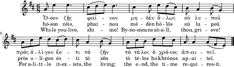 
\version "2.18.2"
\header {
  tagline = ""  %% removed "Music engraving by LilyPond 2.18.2—www.lilypond.org"
}

keyTime = { \key d \major \time 6/8 } %%\partial 4}

Music   = {
       a8 e'4 e4.
       cis8( d e) d4.
       cis4 d8 e d( cis)
       b a4 b8( g4)
       a8 cis e d cis( d)
       cis a4 b8( g4)
       a8 cis b d e cis
       a a4 a8( fis e)
       \bar "|." 
}

Original   = \lyricmode
     {
      Ὅ -- σον ζῇς φαί -- νου
      μη -- δὲν ὅ -- λως σὺ λυ -- ποῦ
      πρὸς ὀ -- λί -- γον ἔσ -- τι τὸ ζῆν
      τὸ τέ -- λος ὁ χρό -- νος ἀπ -- αι -- τεῖ.
      }

Romanization =  \lyricmode
       {
       hó -- son zêis, phaí -- nou
       mē -- dèn hó -- lōs sù lu -- poû
       pròs o -- lí -- gon és -- ti tò zên
       tò té -- los ho khró -- nos ap -- ai -- teî.
       }

Translation = \lyricmode
       {
       Whi -- le you-live, shi -- ine!
       By-no-mea -- ns at-a -- ll, thou, gri -- eve!
       For a-li -- tt -- le it-ex -- ists, the living;
       the e -- nd, the ti -- me re -- qui -- res-it.
       }

\score {
  \new ChoirStaff <<
    \new Staff <<
      \clef "treble"
      \relative c''
      \new Voice = "Voice"  { \keyTime \Music }
      \new Lyrics \lyricsto "Voice" { \Original }
      \new Lyrics \lyricsto "Voice" { \Romanization }
      \new Lyrics \lyricsto "Voice" { \Translation }

    >> %% \new Staff
  >> %% \new ChoirStaff
  \midi { \tempo 8 = 150 
     \set Staff.midiInstrument = #"flute" %%please feel free to change to something else
     %%\set Staff.midiInstrument = #"synth voice"
     %%\set Staff.midiInstrument = #"voice oohs"
     %%\set Staff.midiInstrument = #"choir aahs"
  }
  \layout { }
}
