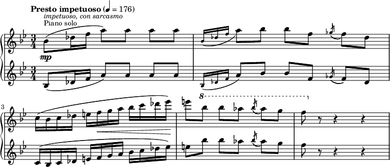 
{   \new PianoStaff << \new Staff \relative bes' {
    \clef "treble" \time 3/4 \key bes \major | % 1
    \tempo "Presto impetuoso" 4=176 \stemDown bes8 ( [ ^\markup{ \small
        {Piano solo} } ^\markup{ \small\italic {impetuoso, con sarcasmo}
        } _\mp \stemDown des16 \stemDown f16 ] \stemDown a8 ) [
    \stemDown a8 ] \stemDown a8 [ \stemDown a8 ] | % 2
    \grace { \stemUp bes,16 ( [ \stemUp des16 \stemUp f16 ] } \stemDown
    a8 ) [ \stemDown bes8 ] \stemDown bes8 [ \stemDown f8 ]
    \acciaccatura { \stemUp ges16 ( } \stemDown f8 ) [ \stemDown des8 ]
    \break | % 3
    \stemDown c16 ( [ \stemDown bes16 \stemDown c16 \stemDown des16 ]
    \stemDown e16 [ \stemDown f16 _\< \stemDown g16 \stemDown a16 ]
    \stemDown bes16 [ \stemDown c16 \stemDown des16 \stemDown es16 ) ]
    -\! | % 4
    \stemDown e8 [ \ottava #1 \stemDown bes'8 ] \stemDown bes8 [
    \stemDown as8 ] \acciaccatura { \stemUp bes16 ( } \stemDown as8 ) [
    \stemDown g8 ] | % 5
    \stemDown f8 \ottava #0 r8 r4 r4 }
    \new Staff \relative bes {
    \clef "treble" \time 3/4 \key bes \major | % 1
    \stemUp bes8 ( [ \stemUp des16 \stemUp f16 ] \stemUp a8 ) [ \stemUp
    a8 ] \stemUp a8 [ \stemUp a8 ] | % 2
    \grace { \stemUp bes,16 ( [ \stemUp des16 \stemUp f16 ] } \stemUp a8
    ) [ \stemUp bes8 ] \stemUp bes8 [ \stemUp f8 ] \acciaccatura {
        \stemUp ges16 ( } \stemUp f8 ) [ \stemUp des8 ] \break | % 3
    \stemUp c16 ( [ \stemUp bes16 \stemUp c16 \stemUp des16 ] \stemUp e16
    [ \stemUp f16 \stemUp g16 \stemUp a16 ] \stemDown bes16 [ \stemDown
    c16 \stemDown des16 \stemDown es16 ) ] | % 4
    \stemDown e8 [ \stemDown bes'8 ] \stemDown bes8 [ \stemDown as8 ]
    \acciaccatura { \stemUp bes16 ( } \stemDown as8 ) [ \stemDown g8 ] | % 5
    \stemDown f8 r8 r4 r4 } >> }
    