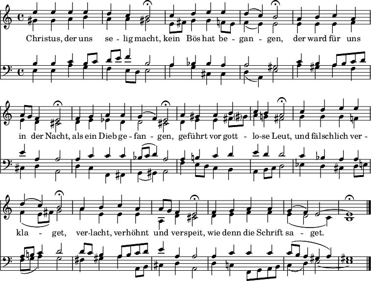 
<< <<
\new Staff { \clef treble \time 4/4 \key a \minor \set Staff.midiInstrument = "flute" \relative c''
  << {
  \set Score.tempoHideNote = ##t \override Score.BarNumber #'transparent = ##t
  e4 e e e | d c b2\fermata | c4 d e e | d ( c4 ) b2\fermata |
  a4 b c a | a8 g f4 e2\fermata | f4 g a a | g ( f4 ) e2\fermata |
  a4 gis a b | c b a2\fermata | c4 d e e | d ( c4 ) b2\fermata |
  a4 b c a | a8 g f4 e2\fermata | f4 g a a | g ( f4 ) e2~ | e1\fermata \bar "|." } \\
  { gis4 gis a b | a a gis2 | e8 fis g4 g f8 e | f4 ( e4 ) e2 |
  e4 e e f | e d cis2 | d4 e es d | d2 cis |
  d4 e e fis8 gis? | a4 g! fis2 | g4 g g f! | f ( e8 fis ) g2
  a4 e e e | a, d cis2 | d4 e f f | e ( d2 c4 ) | b1 }
  >>
}
\new Lyrics \lyricmode {
Chri4 -- stus, der uns se -- lig macht,2
kein4 Bös hat be -- gan2 -- gen,
der4 ward für uns in der Nacht,2
als4 ein Dieb ge -- fan2 -- gen,
ge4 -- führt vor gott -- lo -- se Leut,2
und4 fälsch -- lich ver -- kla2 -- get,
ver4 -- lacht, ver -- höhnt und ver -- speit,2
wie4 denn die Schrift sa2 -- get.
}
\new Staff { \clef bass \key a \minor \set Staff.midiInstrument = "flute" \relative c'
  << { b4 b c b8 c | d e f4 b,2 | a4 bes bes a | a2 gis |
  c4 b a8 b c d | e4 a, a2 | a4 c c c | bes8 ( c8 d4 ) a2 |
  a4 b! c d | e d d2 | c4 bes a a | a8 b! c4 d2 |
  d8 c b4 a8 b c d | e4 a, a2 | a4 c c c | c8 ( b8 a4 gis a ) | gis1 } \\
  { e4 e a g | f e8 d e2 | a4 g cis, cis | d ( a4 ) e'2 |
  a4 gis a f | cis d a2 | d4 c f, fis | g ( gis4 ) a2 |
  f'4 e8 d c4 b | a4 b8 c d2 | es4 d cis d8 e! | f ( g8 a4 ) g2 |
  fis4 gis a a,8 b | cis4 d a2 | d4 c! f,8 g a b | c4 ( d4 ) e2~ | e1 }
  >>
}
>> >>
\layout { indent = #0 }
\midi { \tempo 4 = 80 }
