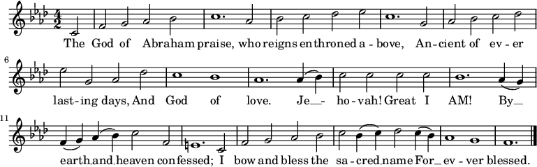 
  \relative c' {
    \language "english"
    \key f \minor
    \time 4/2
    \autoBeamOff
    \set Score.tempoHideNote = ##t
    \tempo 2 = 100
    \partial 2 c2 |
    f2 g af bf |
    c1. af2 |
    bf2 c df ef |
    c1. g2 |
    af2 bf c df |
    ef2 g, af df |
    c1 bf |
    af1. af4( bf) |
    c2 c c c |
    bf1. af4( g) |
    f4( g) af( bf) c2 f, |
    e1. c2 |
    f2 g af bf |
    c2 bf4( c) df2 c4( bf) |
    af1 g f1. \bar "|."
  }
  \addlyrics {
    The |
    God of A -- braham |
    praise, who |
    reigns en -- throned a -- |
    bove, An -- |
    cient of ev -- er |
    last -- ing days, And |
    God of |
    love. Je __ -- |
    ho -- vah!  Great I |
    AM! By __ |
    earth __ and __ heaven con -- |
    fessed; I |
    bow and bless the |
    sa -- cred __ name For __ |
    ev -- ver |
    blessed.
  }
