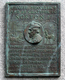 A plaque commemorating Norton, dedicated by E Clampus Vitus on February 25, 1939, which reads "Pause, traveler, and be grateful to Norton 1st, Emperor of the United States and Protector of Mexico, 1859–80, whose prophetic wisdom conceived and decreed the bridging of San Francisco Bay, August 18, 1869." The plaque depicts Norton, flanked to the left by the Bay Bridge and a dog labeled "Bummer" and to the right by a dog labeled "Lazarus".